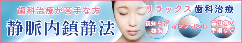 歯科治療が苦手な方 静脈内鎮静法 リラックス歯科治療 親知らず抜歯 インプラント 歯周病の手術