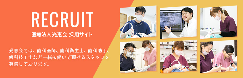 医療法人光惠会 採用サイト 光惠会では、歯科医師、歯科衛生士、歯科助手、歯科技工士など一緒に働いて頂けるスタッフを募集しております。